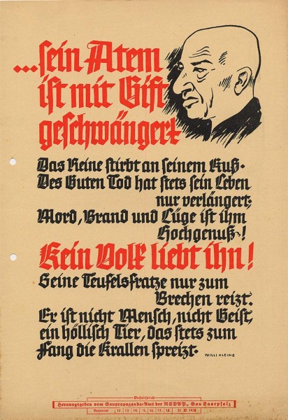 ...his breath is pregnant with poison. The pure die from his kiss. A good death is only one that prolongs his own life. Murder, arson, and lies are his pleasures. No People love him! His devilish face makes one want to vomit. He is not a human, not a ghost, but rather a hellish animal always ready to rip its prey with its claws. Willi Kleine